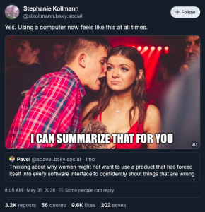 A Bluesky post that says "Thinking about why women might not want to use a product that has forced itself into every software interface to confidently shout things that are wrong," and a quote reply saying "Yes. Using a computer now feels like this at all times," and the meme image of a man shouting into the ear of a distressed woman, overlaid with the text "I can summarize that for you."